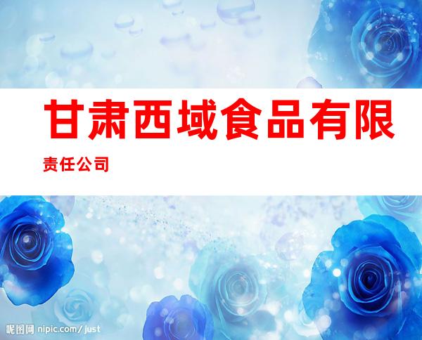 甘肃西域食品有限责任公司